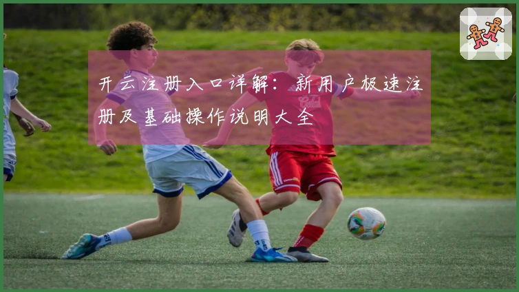 开云注册入口详解：新用户极速注册及基础操作说明大全