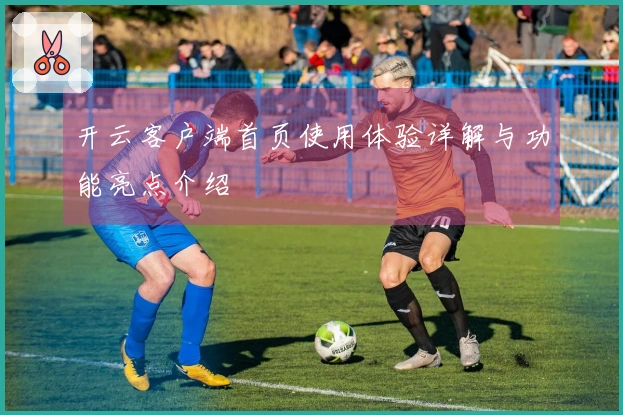 开云客户端首页使用体验详解与功能亮点介绍