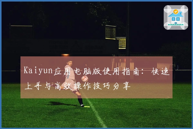 Kaiyun应用电脑版使用指南：快速上手与高效操作技巧分享