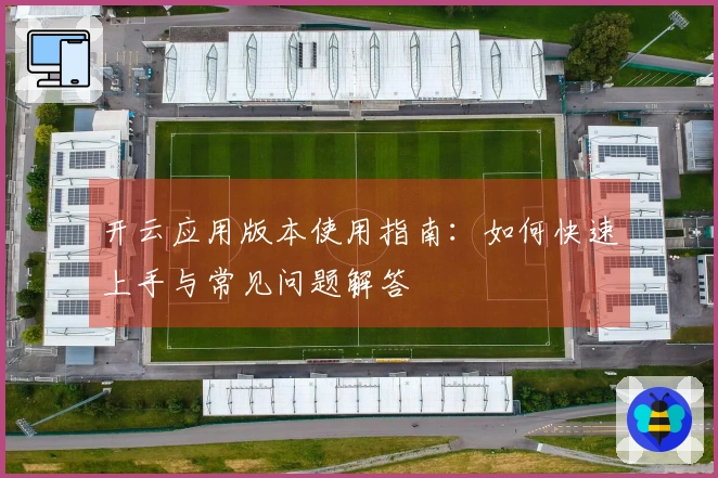 开云应用版本使用指南：如何快速上手与常见问题解答