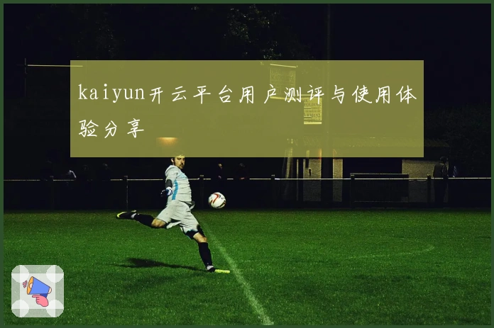 kaiyun开云平台用户测评与使用体验分享