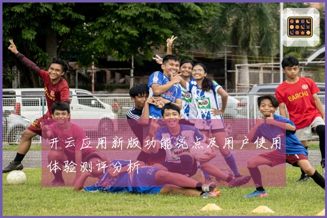 开云应用新版功能亮点及用户使用体验测评分析