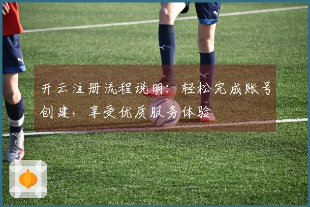 开云注册流程说明:轻松完成账号创建,享受优质服务体验