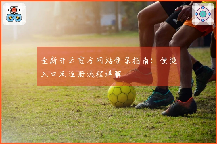 全新开云官方网站登录指南：便捷入口及注册流程详解