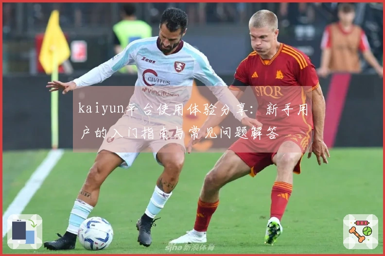 kaiyun平台使用体验分享:新手用户的入门指南与常见问题解答