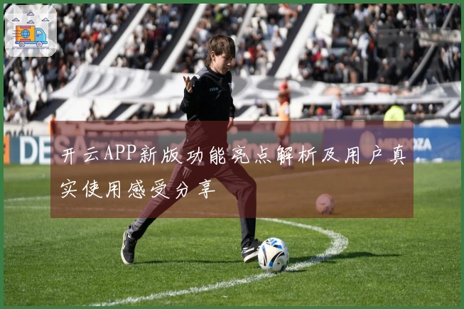 开云APP新版功能亮点解析及用户真实使用感受分享