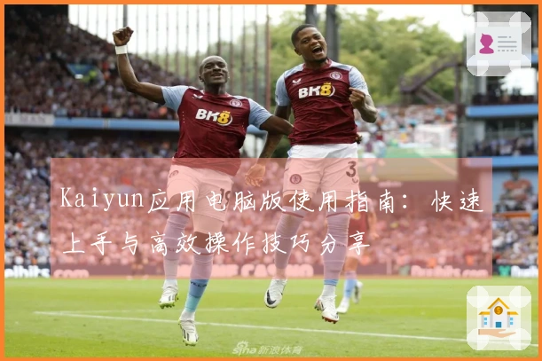 Kaiyun应用电脑版使用指南：快速上手与高效操作技巧分享