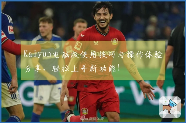 Kaiyun电脑版使用技巧与操作体验分享，轻松上手新功能！