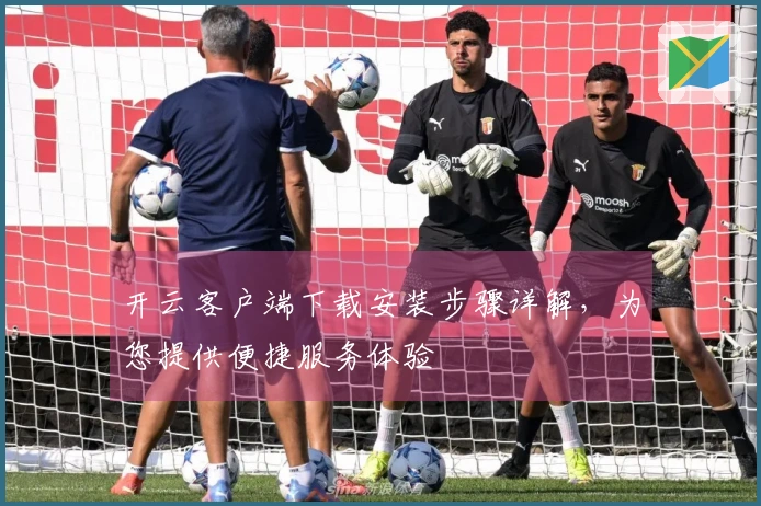 开云客户端下载安装步骤详解，为您提供便捷服务体验